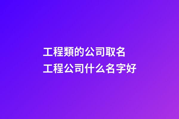 工程類的公司取名 工程公司什么名字好-第1張-公司起名-玄機派